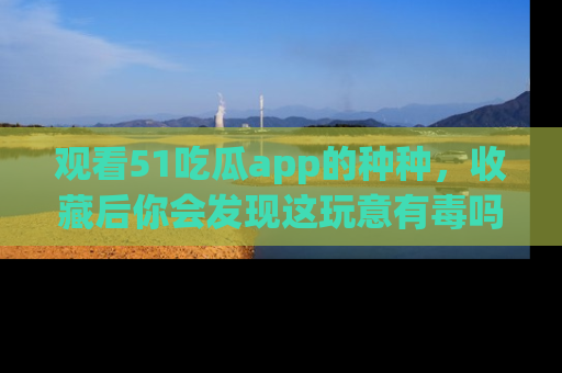 观看51吃瓜app的种种，收藏后你会发现这玩意有毒吗？