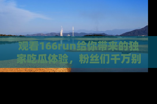 观看166run给你带来的独家吃瓜体验，粉丝们千万别错过