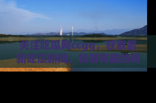 关注吃瓜网ccgg，获取最新吃瓜新闻，畅游有趣的网站世界