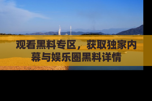 观看黑料专区，获取独家内幕与娱乐圈黑料详情