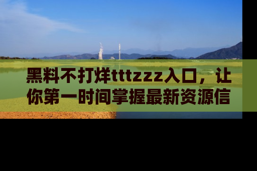 黑料不打烊tttzzz入口，让你第一时间掌握最新资源信息
