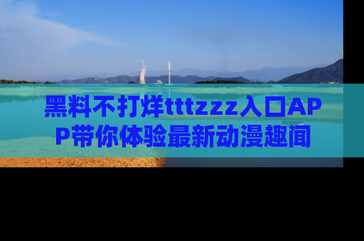 黑料不打烊tttzzz入口APP带你体验最新动漫趣闻