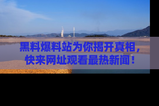 黑料爆料站为你揭开真相，快来网址观看最热新闻！