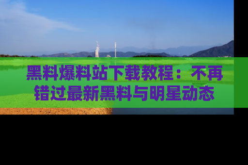 黑料爆料站下载教程：不再错过最新黑料与明星动态