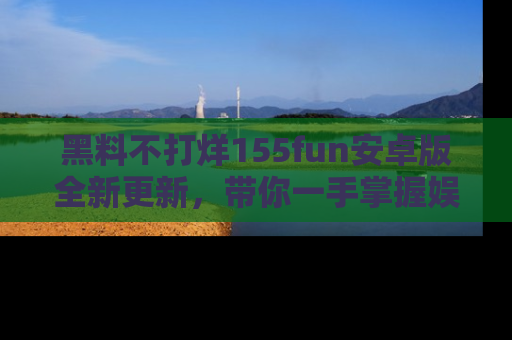 黑料不打烊155fun安卓版全新更新，带你一手掌握娱乐圈的秘密与八卦！