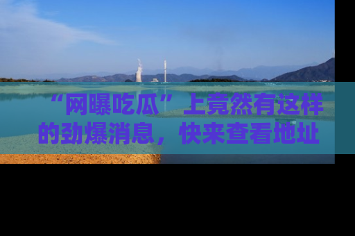 “网曝吃瓜”上竟然有这样的劲爆消息,快来查看地址了解详情!