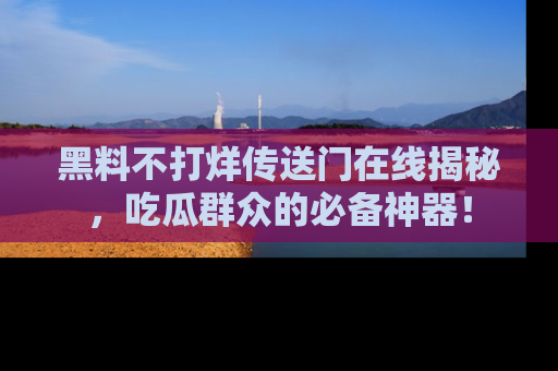 黑料不打烊传送门在线揭秘，吃瓜群众的必备神器！