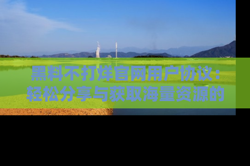 黑料不打烊官网用户协议：轻松分享与获取海量资源的方法