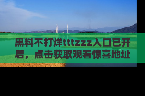 黑料不打烊tttzzz入口已开启，点击获取观看惊喜地址！