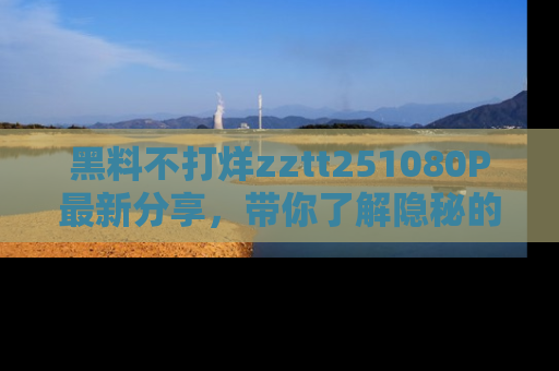 黑料不打烊zztt251080P最新分享，带你了解隐秘的明星生活和趣事