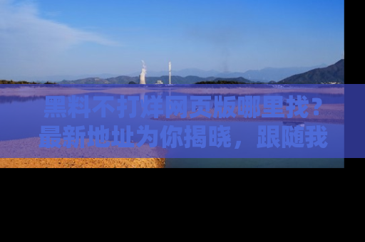 黑料不打烊网页版哪里找？最新地址为你揭晓，跟随我们一起了解更多八卦吧！