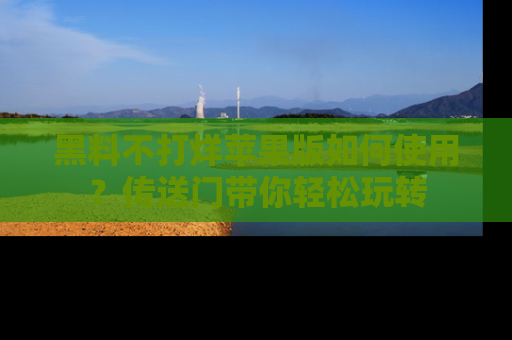 黑料不打烊苹果版如何使用？传送门带你轻松玩转