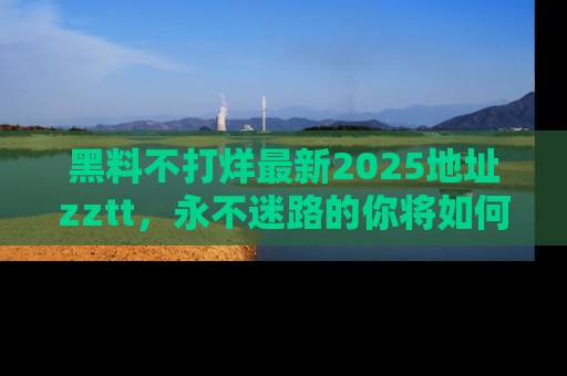 黑料不打烊最新2025地址zztt，永不迷路的你将如何撕开真相的面纱？