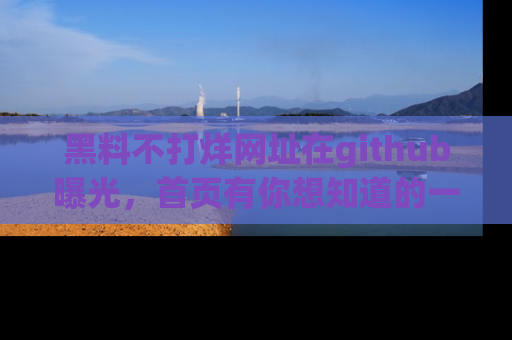 黑料不打烊网址在github曝光，首页有你想知道的一切幽默趣事，快来看看