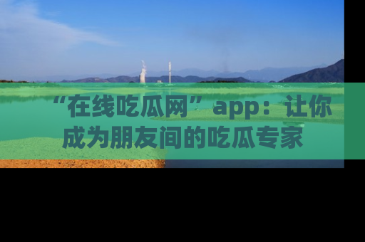 “在线吃瓜网”app：让你成为朋友间的吃瓜专家