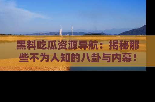 黑料吃瓜资源导航：揭秘那些不为人知的八卦与内幕！
