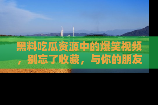 黑料吃瓜资源中的爆笑视频，别忘了收藏，与你的朋友一起分享乐趣！