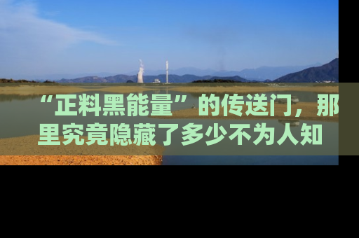 “正料黑能量”的传送门,那里究竟隐藏了多少不为人知的秘密?