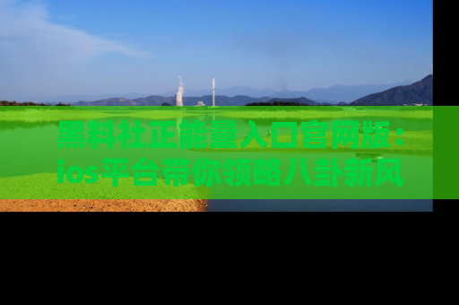 黑料社正能量入口官网版：ios平台带你领略八卦新风潮！