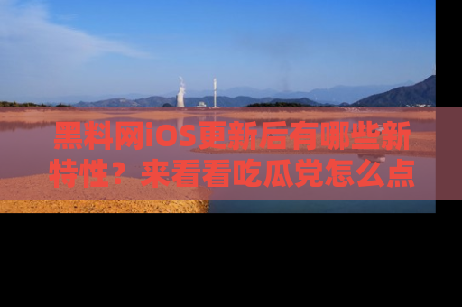 黑料网iOS更新后有哪些新特性？来看看吃瓜党怎么点评！