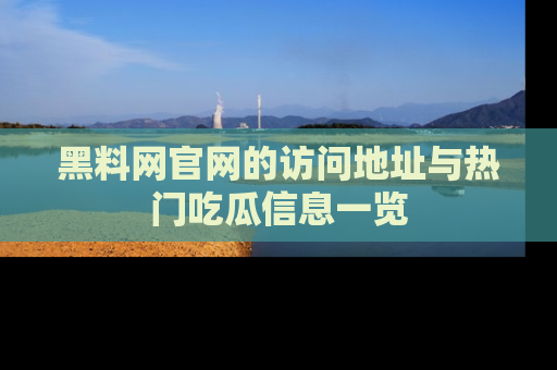 黑料网官网的访问地址与热门吃瓜信息一览