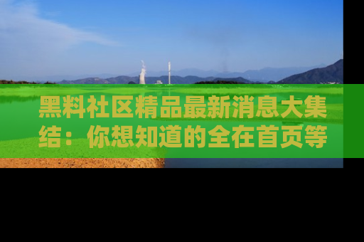 黑料社区精品最新消息大集结：你想知道的全在首页等你探索！