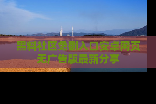 黑料社区免翻入口安卓网页无广告版最新分享