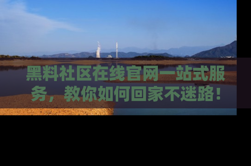 黑料社区在线官网一站式服务，教你如何回家不迷路！