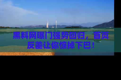 黑料网曝门强势回归，首页反差让你惊掉下巴！