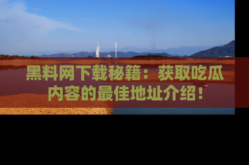 黑料网下载秘籍：获取吃瓜内容的最佳地址介绍！