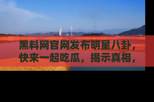 黑料网官网发布明星八卦，快来一起吃瓜，揭示真相，乐趣无穷！