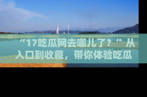 “17吃瓜网去哪儿了?”从入口到收藏,带你体验吃瓜新风潮!
