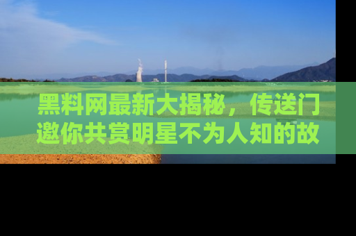 黑料网最新大揭秘，传送门邀你共赏明星不为人知的故事！