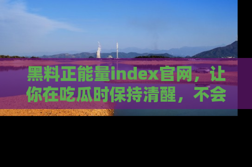 黑料正能量index官网，让你在吃瓜时保持清醒，不会轻易迷路