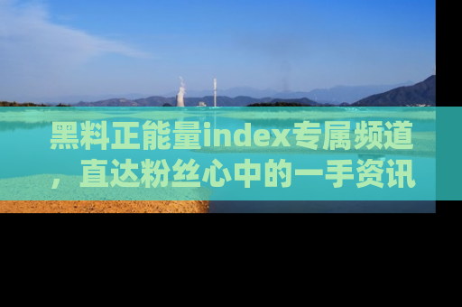 黑料正能量index专属频道，直达粉丝心中的一手资讯！