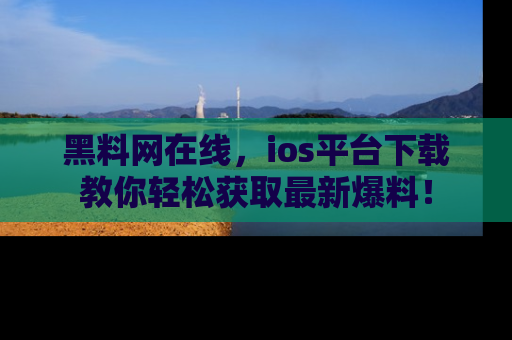 黑料网在线，ios平台下载教你轻松获取最新爆料！