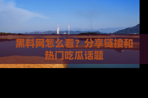 黑料网怎么看？分享链接和热门吃瓜话题