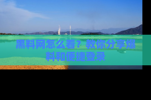 黑料网怎么看？教你分享爆料和便捷登录