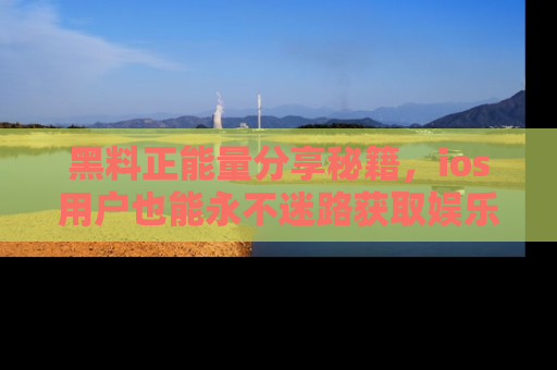 黑料正能量分享秘籍，ios用户也能永不迷路获取娱乐信息