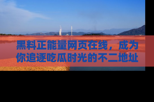 黑料正能量网页在线，成为你追逐吃瓜时光的不二地址选择