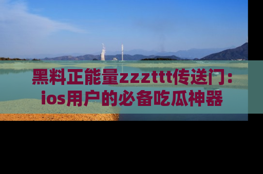 黑料正能量zzzttt传送门：ios用户的必备吃瓜神器