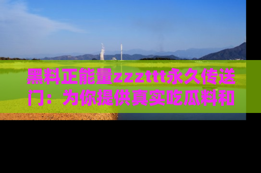 黑料正能量zzzttt永久传送门：为你提供真实吃瓜料和积极向上的能量