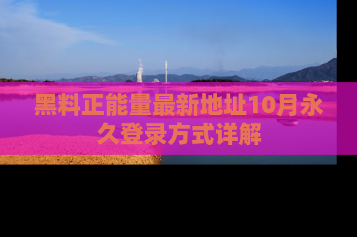黑料正能量最新地址10月永久登录方式详解