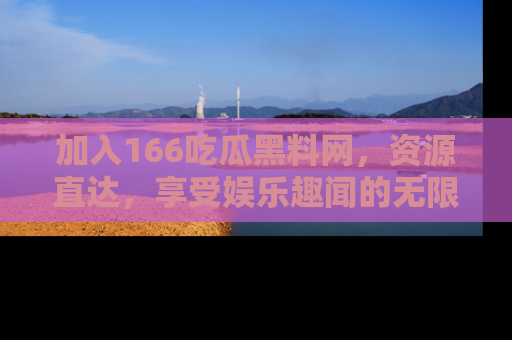 加入166吃瓜黑料网，资源直达，享受娱乐趣闻的无限快乐！