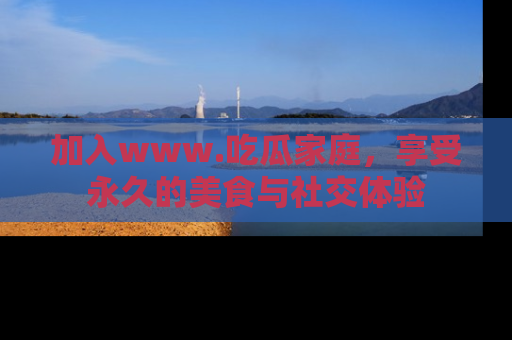 加入www.吃瓜家庭，享受永久的美食与社交体验