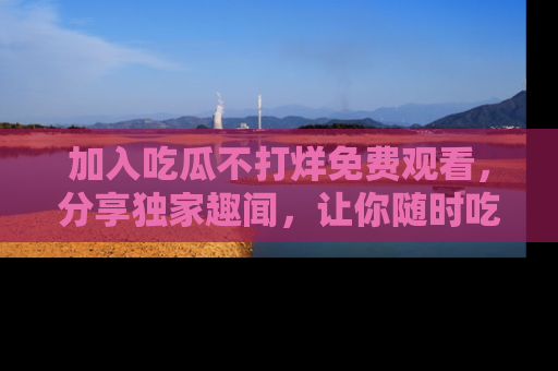 加入吃瓜不打烊免费观看，分享独家趣闻，让你随时吃瓜不停！