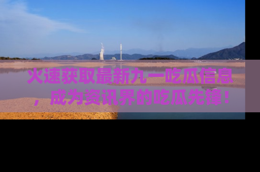 火速获取最新九一吃瓜信息，成为资讯界的吃瓜先锋！