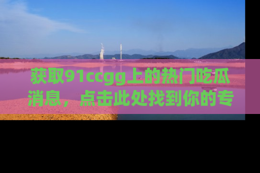 获取91ccgg上的热门吃瓜消息，点击此处找到你的专属信息地址！