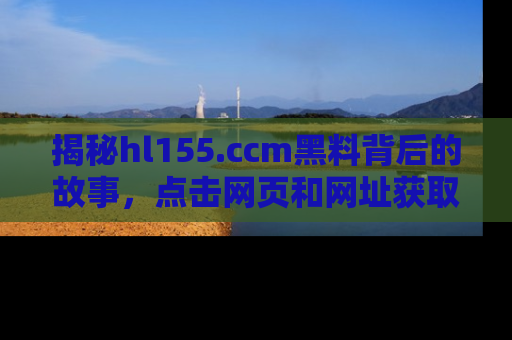 揭秘hl155.ccm黑料背后的故事，点击网页和网址获取第一手资料