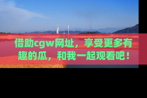 借助cgw网址，享受更多有趣的瓜，和我一起观看吧！